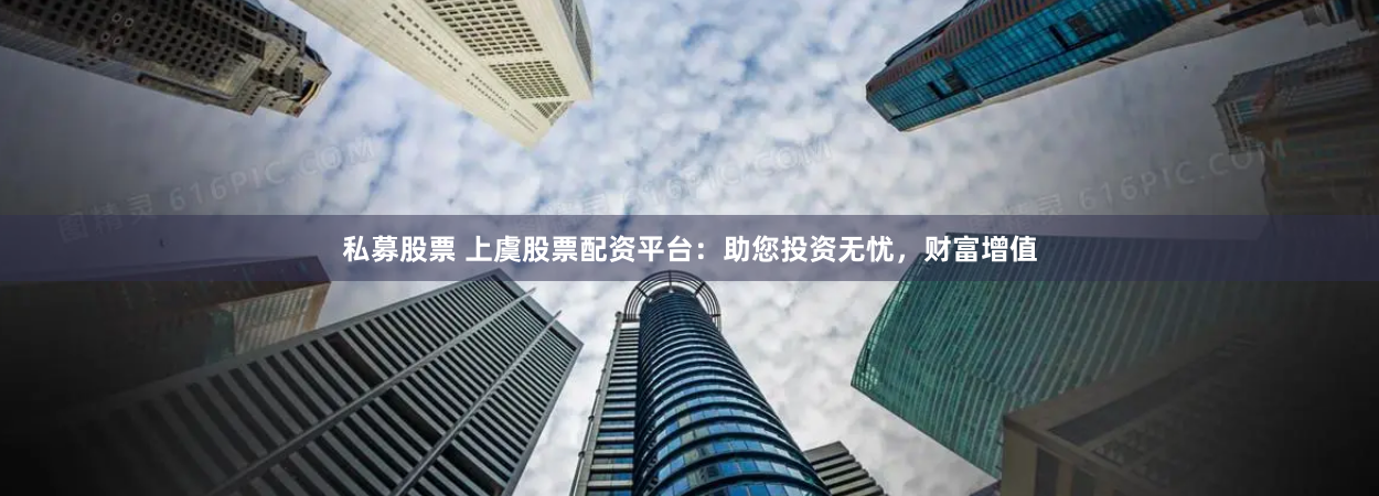 私募股票 上虞股票配资平台：助您投资无忧，财富增值