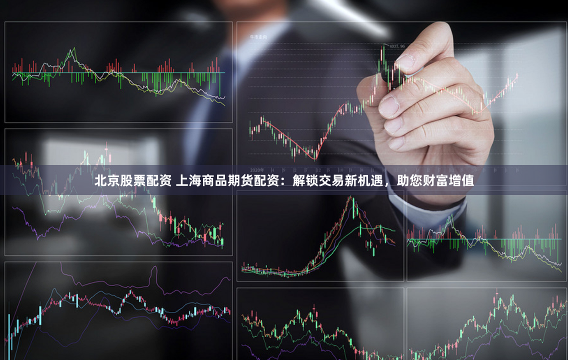 北京股票配资 上海商品期货配资：解锁交易新机遇，助您财富增值
