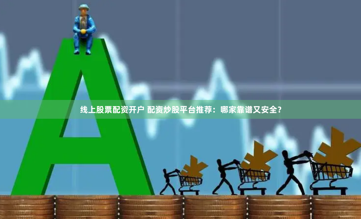 线上股票配资开户 配资炒股平台推荐：哪家靠谱又安全？