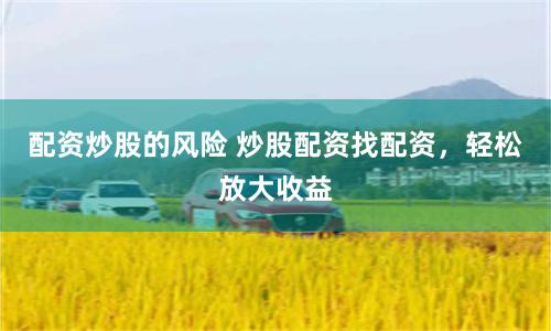 配资炒股的风险 炒股配资找配资，轻松放大收益