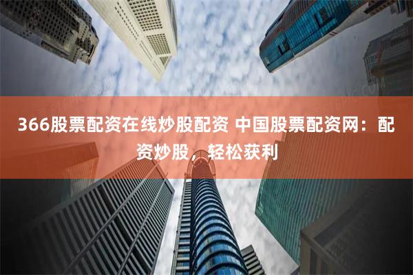 366股票配资在线炒股配资 中国股票配资网：配资炒股，轻松获利