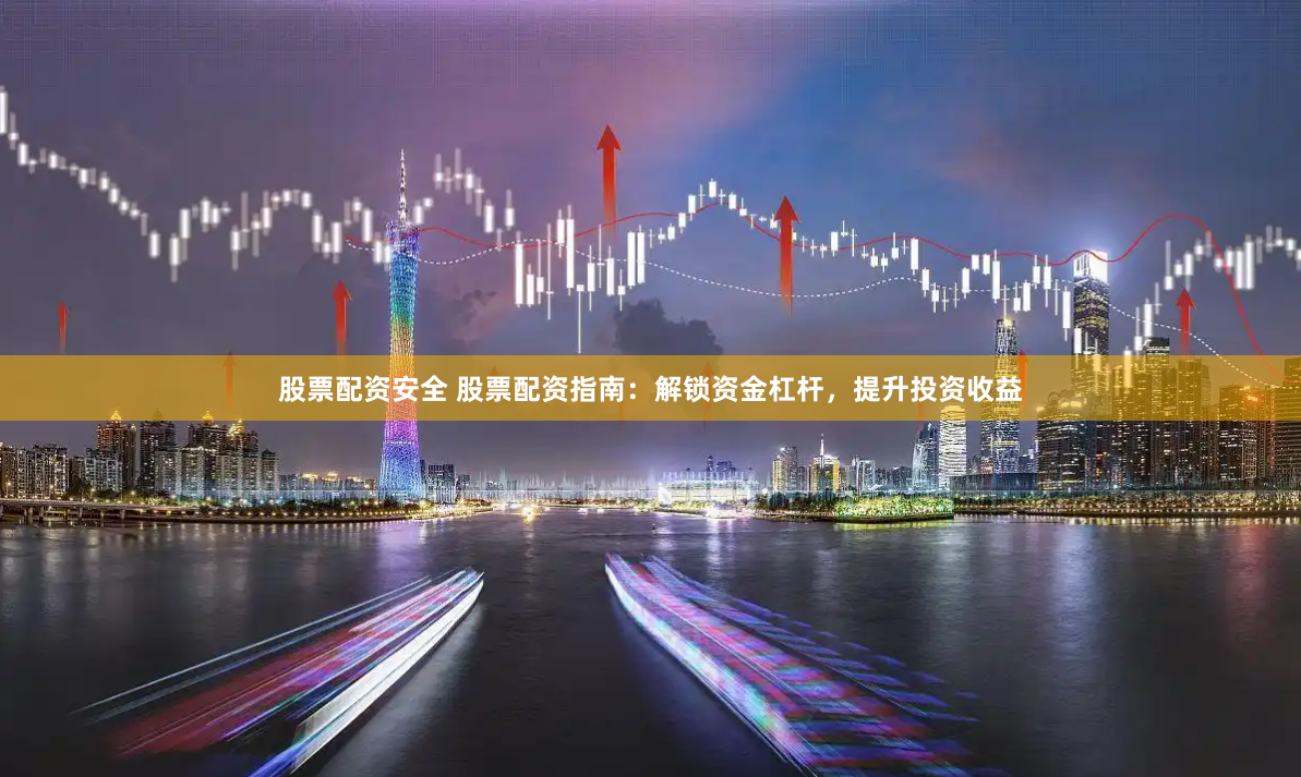 股票配资安全 股票配资指南：解锁资金杠杆，提升投资收益