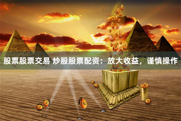 股票股票交易 炒股股票配资：放大收益，谨慎操作