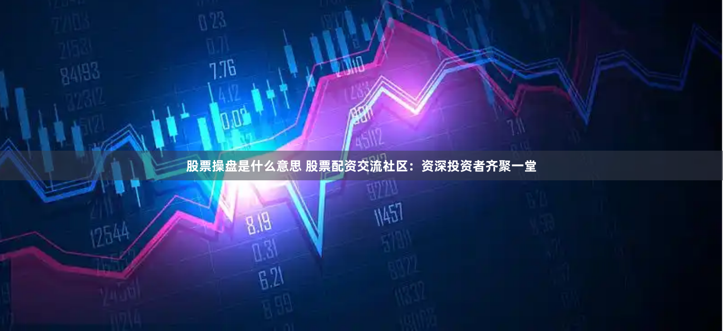 股票操盘是什么意思 股票配资交流社区：资深投资者齐聚一堂