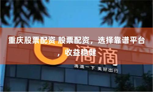重庆股票配资 股票配资，选择靠谱平台，收益稳健