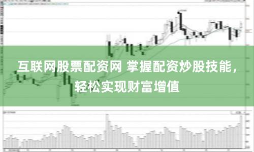 互联网股票配资网 掌握配资炒股技能，轻松实现财富增值
