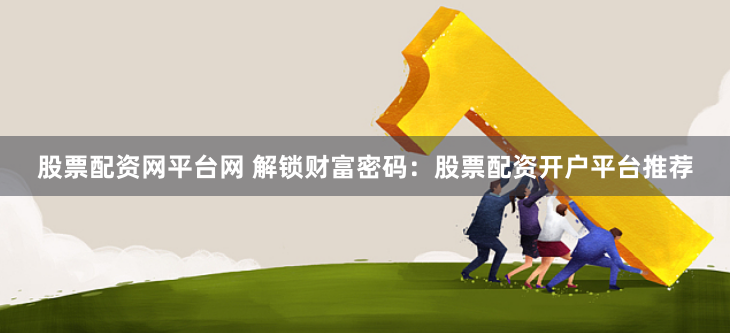 股票配资网平台网 解锁财富密码:股票配资开户平台推荐