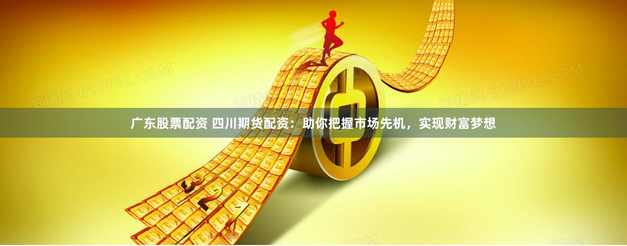广东股票配资 四川期货配资:助你把握市场先机,实现财富梦想