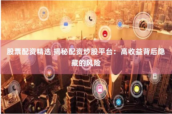 股票配资精选 揭秘配资炒股平台：高收益背后隐藏的风险
