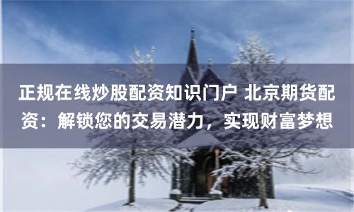 正规在线炒股配资知识门户 北京期货配资：解锁您的交易潜力，实现财富梦想