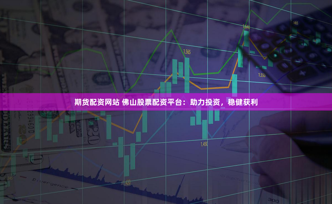 期货配资网站 佛山股票配资平台：助力投资，稳健获利