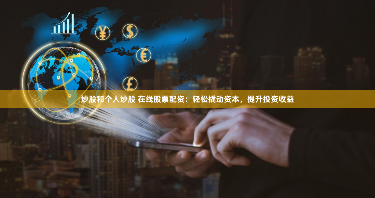 炒股和个人炒股 在线股票配资：轻松撬动资本，提升投资收益