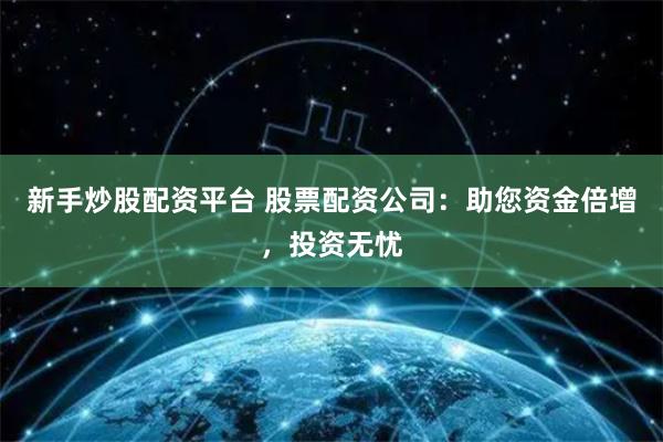 新手炒股配资平台 股票配资公司：助您资金倍增，投资无忧