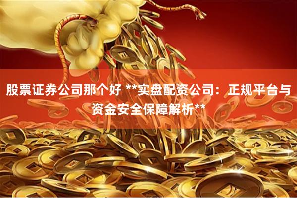 股票证券公司那个好 **实盘配资公司：正规平台与资金安全保障解析**