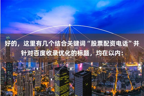 好的，这里有几个结合关键词“股票配资电话”并针对百度收录优化的标题，均在以内：