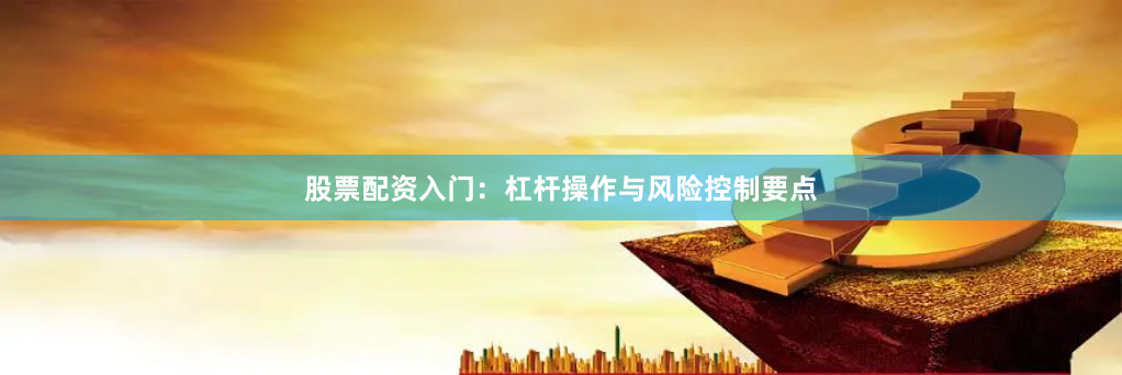股票配资入门：杠杆操作与风险控制要点