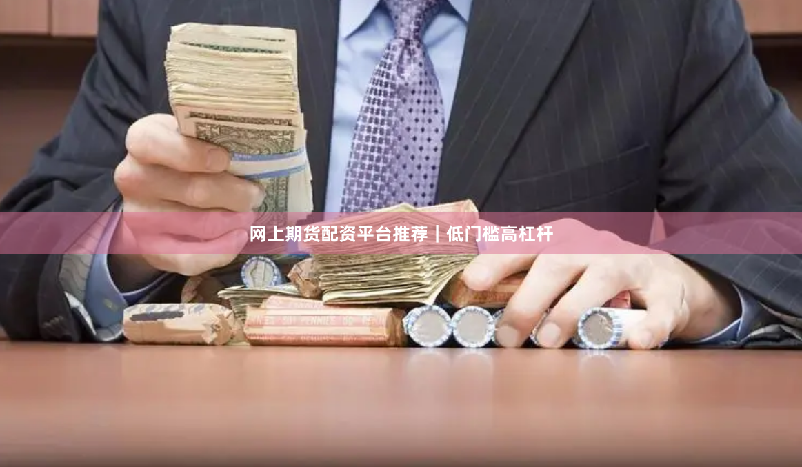 网上期货配资平台推荐｜低门槛高杠杆