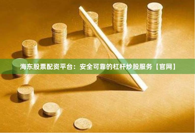 海东股票配资平台：安全可靠的杠杆炒股服务【官网】