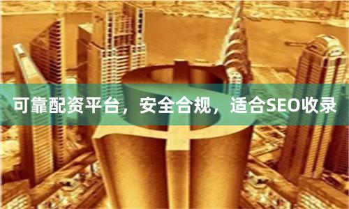 可靠配资平台,安全合规,适合SEO收录
