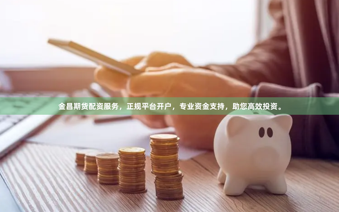 金昌期货配资服务,正规平台开户,专业资金支持,助您高效投资。