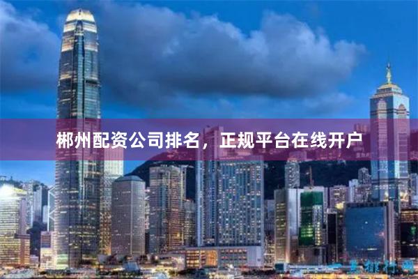 郴州配资公司排名,正规平台在线开户