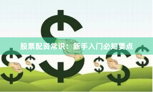 股票配资常识:新手入门必知要点
