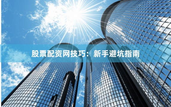 股票配资网技巧：新手避坑指南